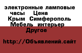 электронные ламповые часы. › Цена ­ 3 000 - Крым, Симферополь Мебель, интерьер » Другое   